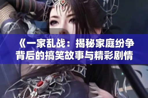 《一家乱战：揭秘家庭纷争背后的搞笑故事与精彩剧情》