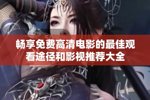 畅享免费高清电影的最佳观看途径和影视推荐大全