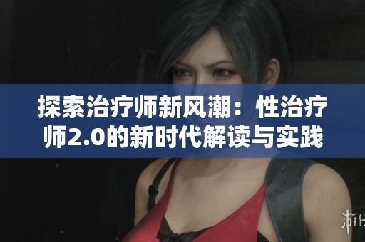 探索治疗师新风潮：性治疗师2.0的新时代解读与实践
