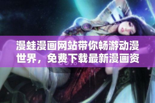 漫蛙漫画网站带你畅游动漫世界，免费下载最新漫画资源