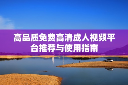 高品质免费高清成人视频平台推荐与使用指南