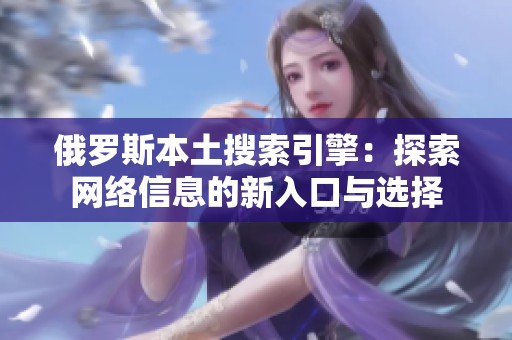 俄罗斯本土搜索引擎：探索网络信息的新入口与选择