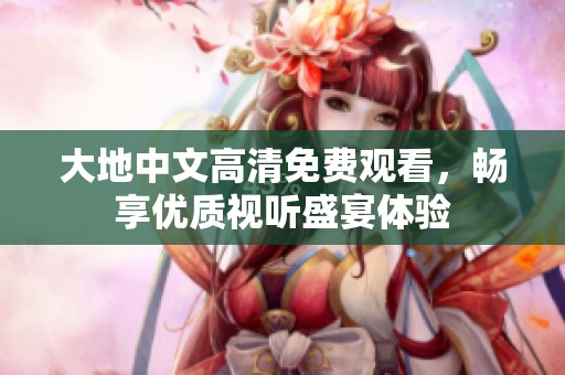 大地中文高清免费观看，畅享优质视听盛宴体验