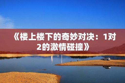 《楼上楼下的奇妙对决：1对2的激情碰撞》
