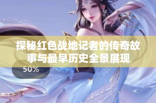 探秘红色战地记者的传奇故事与最早历史全景展现