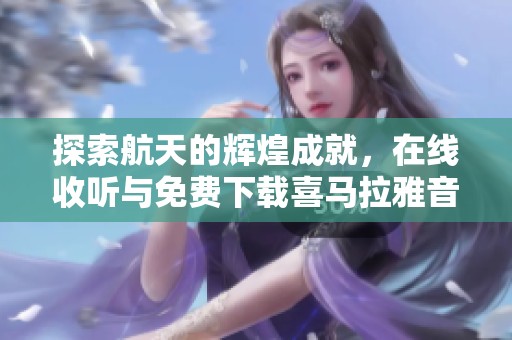 探索航天的辉煌成就，在线收听与免费下载喜马拉雅音频盛宴