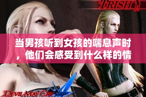 当男孩听到女孩的喘息声时，他们会感受到什么样的情绪和反应