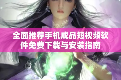 全面推荐手机成品短视频软件免费下载与安装指南