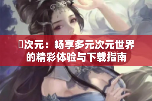 囧次元：畅享多元次元世界的精彩体验与下载指南