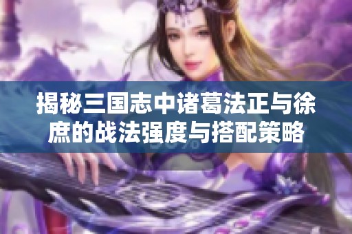 揭秘三国志中诸葛法正与徐庶的战法强度与搭配策略