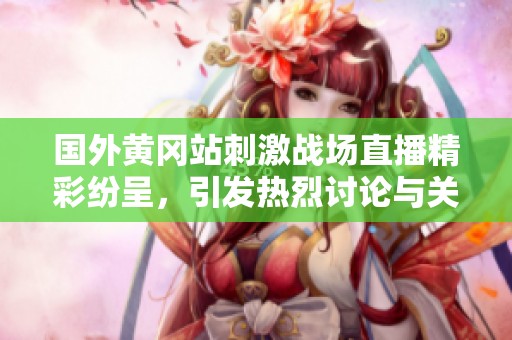 国外黄冈站刺激战场直播精彩纷呈，引发热烈讨论与关注