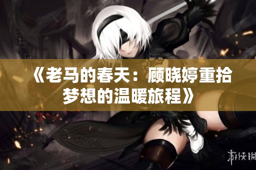 《老马的春天：顾晓婷重拾梦想的温暖旅程》