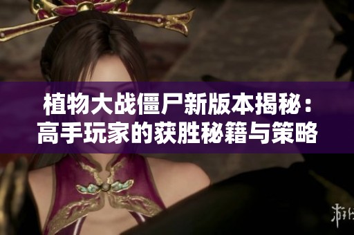 植物大战僵尸新版本揭秘：高手玩家的获胜秘籍与策略分享
