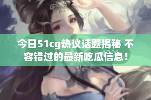 今日51cg热议话题揭秘 不容错过的最新吃瓜信息！