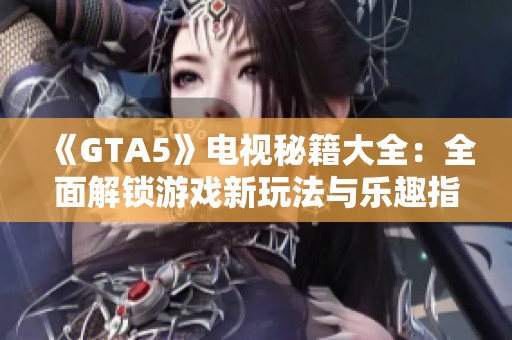 《GTA5》电视秘籍大全：全面解锁游戏新玩法与乐趣指南