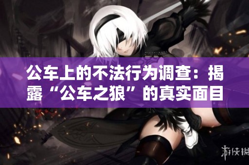 公车上的不法行为调查：揭露“公车之狼”的真实面目