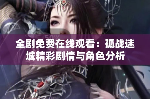 全剧免费在线观看：孤战迷城精彩剧情与角色分析