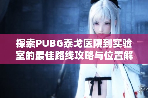 探索PUBG泰戈医院到实验室的最佳路线攻略与位置解析