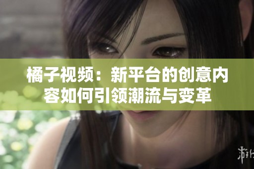 橘子视频：新平台的创意内容如何引领潮流与变革