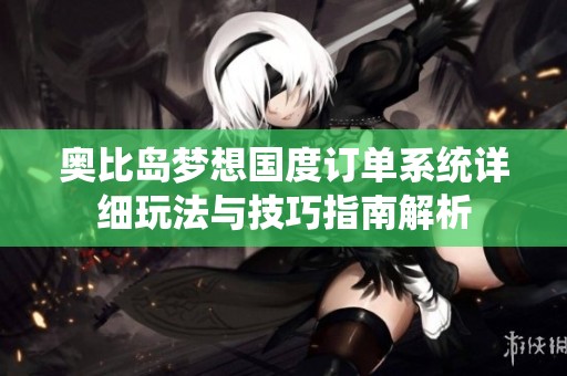 奥比岛梦想国度订单系统详细玩法与技巧指南解析