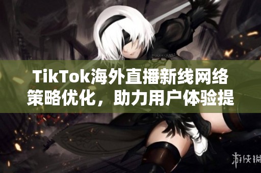TikTok海外直播新线网络策略优化，助力用户体验提升