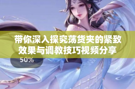带你深入探究荡货夹的紧致效果与调教技巧视频分享