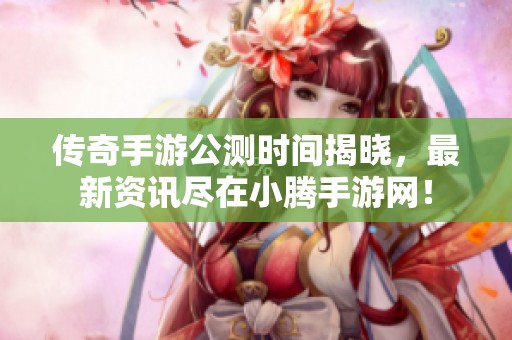 传奇手游公测时间揭晓，最新资讯尽在小腾手游网！