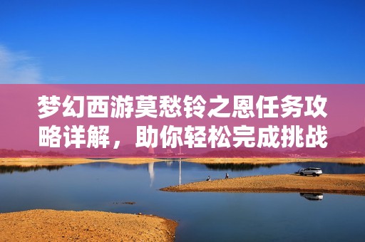 梦幻西游莫愁铃之恩任务攻略详解，助你轻松完成挑战