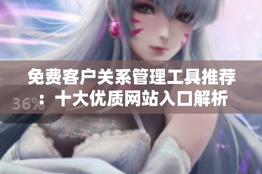 免费客户关系管理工具推荐：十大优质网站入口解析