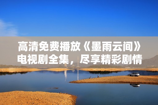 高清免费播放《墨雨云间》电视剧全集，尽享精彩剧情与演员表现