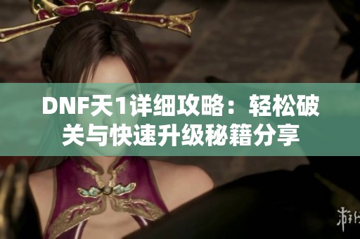 DNF天1详细攻略：轻松破关与快速升级秘籍分享