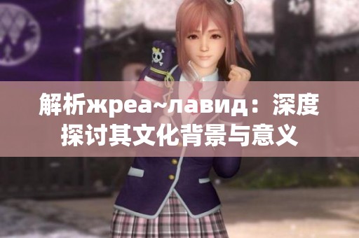 解析жреа~лавид：深度探讨其文化背景与意义