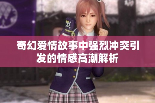奇幻爱情故事中强烈冲突引发的情感高潮解析
