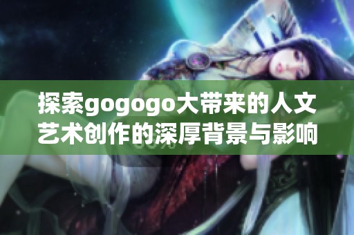 探索gogogo大带来的人文艺术创作的深厚背景与影响