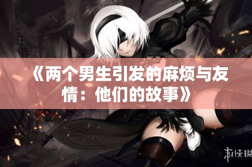《两个男生引发的麻烦与友情：他们的故事》