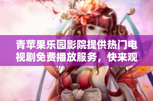 青苹果乐园影院提供热门电视剧免费播放服务，快来观看吧