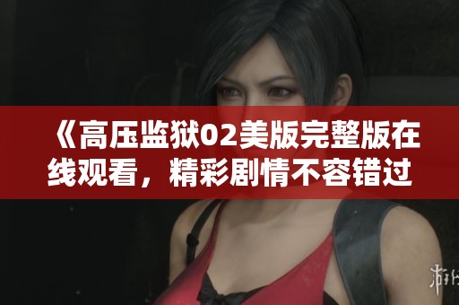 《高压监狱02美版完整版在线观看，精彩剧情不容错过》