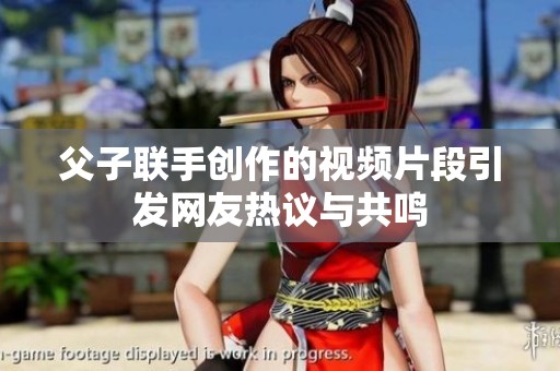 父子联手创作的视频片段引发网友热议与共鸣