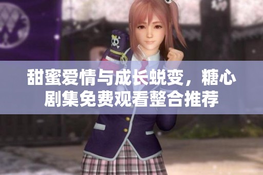 甜蜜爱情与成长蜕变，糖心剧集免费观看整合推荐