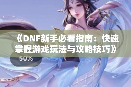 《DNF新手必看指南：快速掌握游戏玩法与攻略技巧》