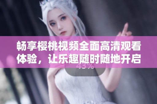 畅享樱桃视频全面高清观看体验，让乐趣随时随地开启
