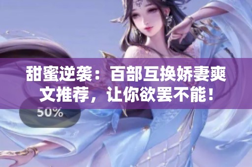 甜蜜逆袭：百部互换娇妻爽文推荐，让你欲罢不能！