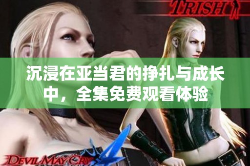 沉浸在亚当君的挣扎与成长中，全集免费观看体验