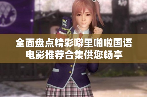 全面盘点精彩噼里啪啦国语电影推荐合集供您畅享
