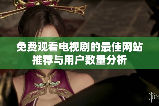 免费观看电视剧的最佳网站推荐与用户数量分析