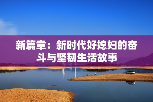新篇章：新时代好媳妇的奋斗与坚韧生活故事