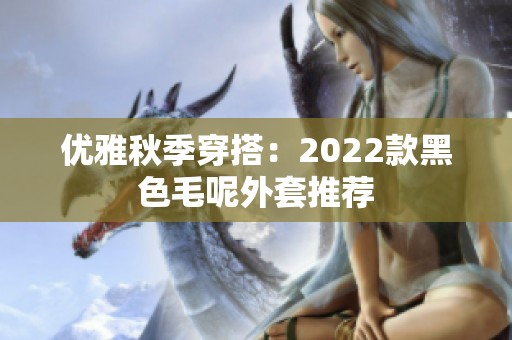 优雅秋季穿搭：2022款黑色毛呢外套推荐