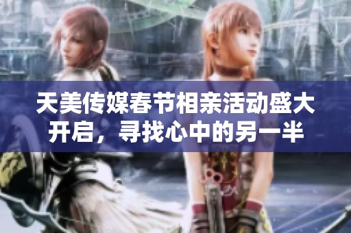 天美传媒春节相亲活动盛大开启，寻找心中的另一半