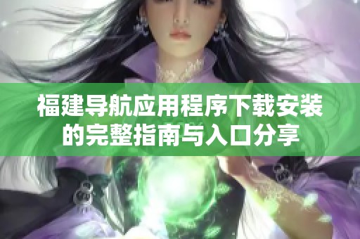 福建导航应用程序下载安装的完整指南与入口分享