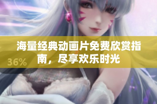 海量经典动画片免费欣赏指南，尽享欢乐时光
